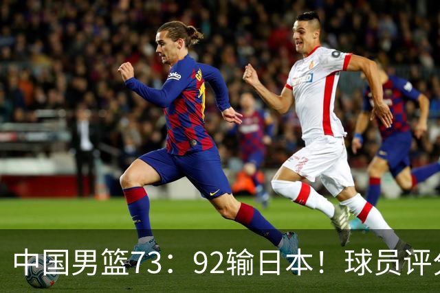中国男篮73：92输日本！球员评分出炉：3人及格，5人不及格，1人太拉胯
