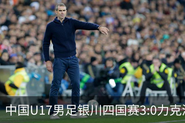 中国U17男足银川四国赛3:0力克澳大利亚队：战术解析与未来展望