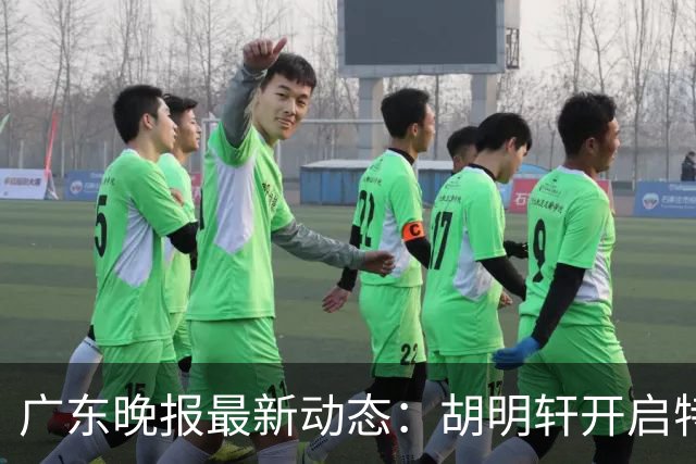 广东晚报最新动态：胡明轩开启特训，杜锋合同到期，徐昕回购前景乐观