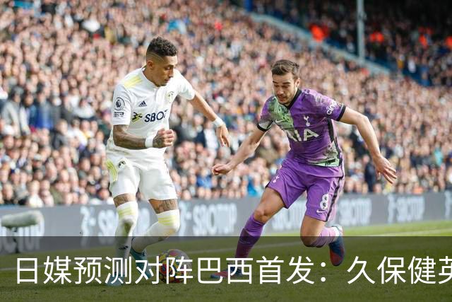 日媒预测对阵巴西首发：久保健英替补 队长板仓滉恐缺阵