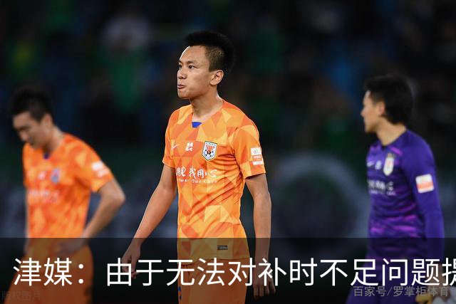 津媒：由于无法对补时不足问题提出申诉，津门虎只能吃了哑巴亏