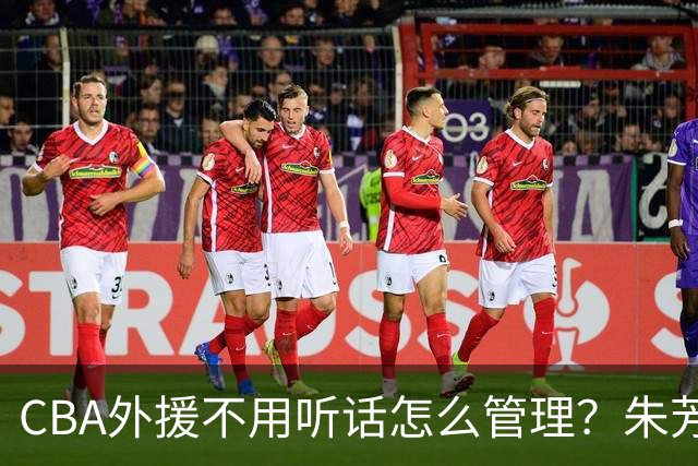 CBA外援不用听话怎么管理？朱芳雨：翻译会给他看我以前是什么状态